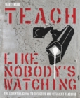 Image for Teach like nobody&#39;s watching: the essential guide to effective and efficient teaching