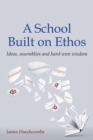 A school built on ethos  : ideas, assemblies and hard-won wisdom - Handscombe, James