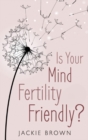 Image for Is your mind fertility-friendly?: don&#39;t let your emotions hijack your fertility