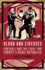 Image for Blood and circuses  : football and the fight for Europe&#39;s rebel republics
