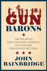 Image for Gun barons  : the weapons that changed America, and the men who invented them