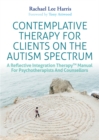 Image for Contemplative therapy for clients on the autism spectrum  : a reflective integration therapy manual for psychotherapists and counsellors