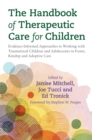 Image for The handbook of therapeutic care for children  : evidence-informed approaches to working with traumatized children and adolescents in foster, relative and adoptive care