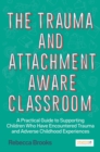 Image for The trauma and attachment-aware classroom: a practical guide to supporting children who have encountered trauma and adverse childhood experiences