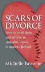 Image for Scars of Divorce : How To Avoid Them and Achieve an Amicable Divorce in Modern Ireland