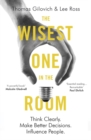 Image for The wisest one in the room  : think clearly, make better decisions, influence people