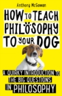 Image for How to teach philosophy to your dog  : a quirky introduction to the big questions in philosophy
