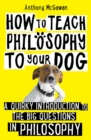 Image for How to teach philosophy to your dog: a quirky introduction to the big questions in philosophy