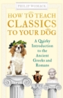Image for How to teach classics to your dog  : a quirky introduction to the ancient Greeks and Romans