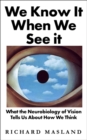 Image for We know it when we see it  : what the neurobiology of vision tells us about how we think