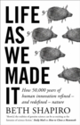 Image for Life as we made it  : how 50,000 years of human innovation refined - and redefined - nature