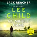 Image for No middle name  : the complete collected Jack Reacher stories