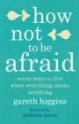 Image for How Not To Be Afraid: Seven Ways to Live When Everything Seems Terrifying