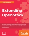 Image for Extending OpenStack: Leverage extended OpenStack projects to implement containerization, deployment, and architecting robust cloud solutions