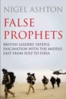 Image for False prophets  : British leaders' fateful fascination with the Middle East from Suez to Syria