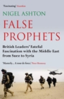 Image for False prophets: British leaders&#39; fateful fascination with the Middle East from Suez to Syria