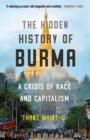 Image for The hidden history of Burma: race, capitalism, and the crisis of democracy in the 21st century