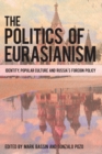 Image for The Politics of Eurasianism : Identity, Popular Culture and Russia&#39;s Foreign Policy