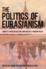 Image for The politics of Eurasianism: identity, popular culture and Russia&#39;s foreign policy