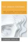 Image for The urban enigma  : time, autonomy, and postcolonial transformations in Latin America