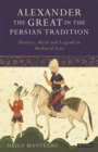 Image for Alexander the Great in the Persian tradition: history, myth and legend in medieval Iran