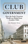 Image for Club Government: How the Early Victorian World was Ruled from London Clubs