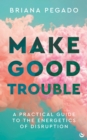 Image for Make good trouble  : a practical guide to the energetics of disruption
