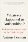 Image for Whatever Happened to Antisemitism?: Redefinition and the Myth of the &#39;Collective Jew&#39;