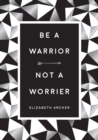 Image for Be a Warrior, Not a Worrier: How to Fight Your Fears and Find Freedom
