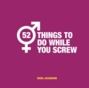 Image for 52 things to do while you screw: naughty activities to make sex even more fun