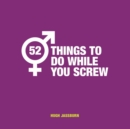 Image for 52 things to do while you screw: naughty activities to make sex even more fun