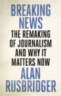 Image for Breaking news  : the remaking of journalism and why it matters now