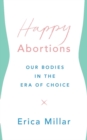 Image for Happy abortions: our bodies in the era of choice