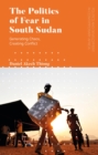 Image for The politics of fear in South Sudan  : generating chaos, creating conflict