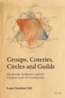 Image for Groups, Coteries, Circles and Guilds: Modernist Aesthetics and the Utopian Lure of Community
