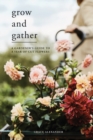Image for Grow and gather  : a gardener&#39;s guide to a year of cut flowers