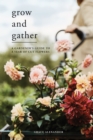 Image for Grow and Gather: A Gardener&#39;s Guide to a Year of Cut Flowers