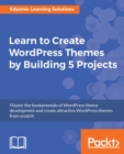 Image for Learn to Create WordPress Themes by Building 5 Projects: Master the fundamentals of WordPress theme development and create attractive WordPress themes from scratch
