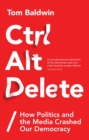 Image for Ctrl Alt Delete  : how politics and the media crashed our democracy