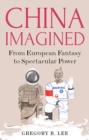 Image for China imagined  : from European fantasy to spectacular power