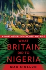 Image for What Britain did to Nigeria  : a short history of conquest and rule