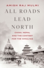 Image for All roads lead north  : China, Nepal and the contest for the Himalayas
