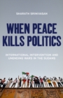 Image for When peace kills politics: international intervention and unending wars in the Sudans