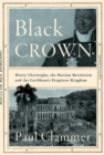 Image for Black crown  : Henry Christophe, the Haitian Revolution and the Caribbean&#39;s forgotten kingdom