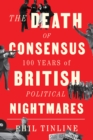 Image for The Death of Consensus: 100 Years of British Political Nightmares