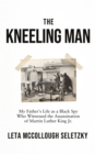 Image for The kneeling man  : my father&#39;s life as a Black spy who witnessed the assassination of Martin Luther King, Jr.