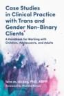 Image for Case studies in clinical practice with trans and gender non-binary clients  : a handbook for working with children, adolescents, and adults