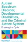 Image for Autism spectrum disorder, developmental disabilities and the criminal justice system  : breaking the cycle