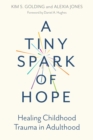 Image for A tiny spark of hope  : healing childhood trauma in adulthood