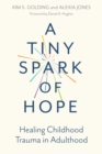 Image for A Tiny Spark of Hope: Healing Childhood Trauma in Adulthood